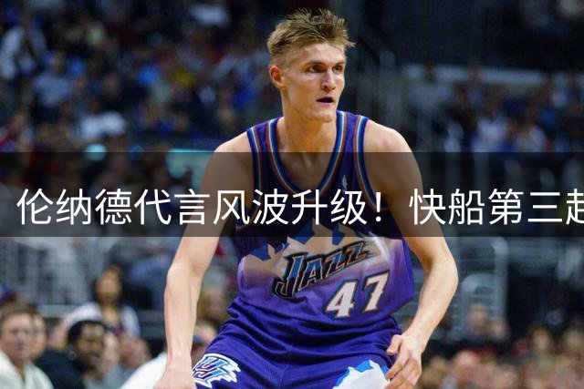 伦纳德代言风波升级！快船第三起"影子合同"曝光 NBA重罚悬念待解