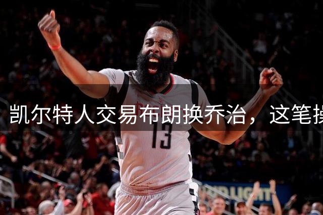 凯尔特人交易布朗换乔治，这笔操作背后有何考量？
