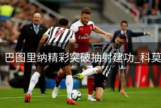 巴图里纳精彩突破抽射建功 科莫1-1逼平阿森纳