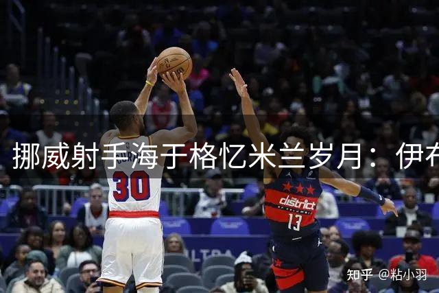 挪威射手海于格忆米兰岁月：伊布教导难忘，期待重返圣西罗