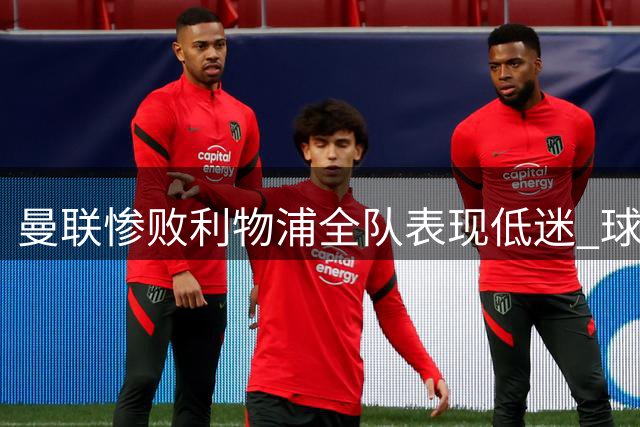 曼联惨败利物浦全队表现低迷 球员评分无一及格