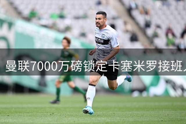 曼联7000万磅锁定卡塞米罗接班人，22岁新星备受期待