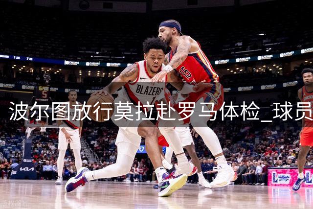 波尔图放行莫拉赴罗马体检 球员今将飞抵意大利