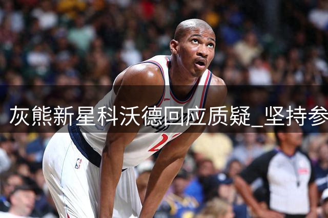 灰熊新星科沃德回应质疑 坚持参加夏联只为提升实力