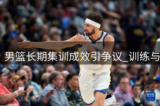 男篮长期集训成效引争议 训练与实战如何平衡