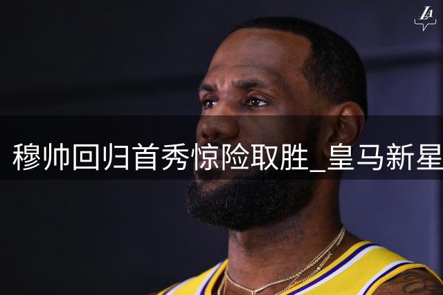 穆帅回归首秀惊险取胜 皇马新星闪光难解进攻顽疾