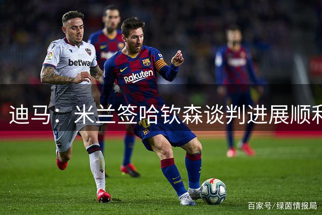 迪马：米兰签哈钦森谈判进展顺利，交易形式为租借附带买断选项