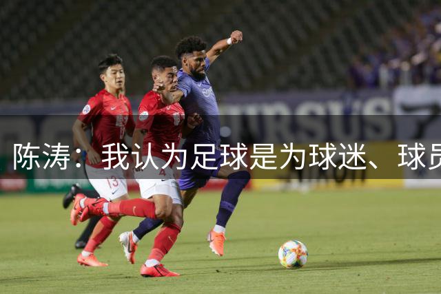 陈涛：我认为足球是为球迷、球员带来快乐的运动，对球员表现满意